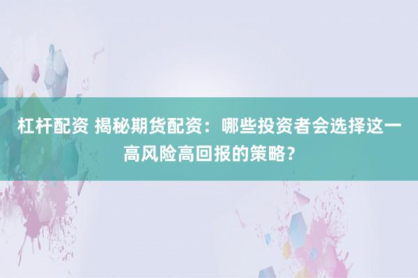 杠杆配资 揭秘期货配资：哪些投资者会选择这一高风险高回报的策略？