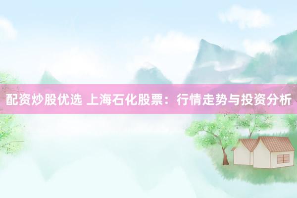 配资炒股优选 上海石化股票：行情走势与投资分析