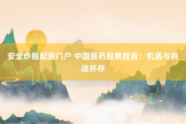 安全炒股配资门户 中国医药股票投资：机遇与挑战并存