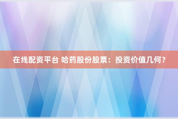 在线配资平台 哈药股份股票：投资价值几何？