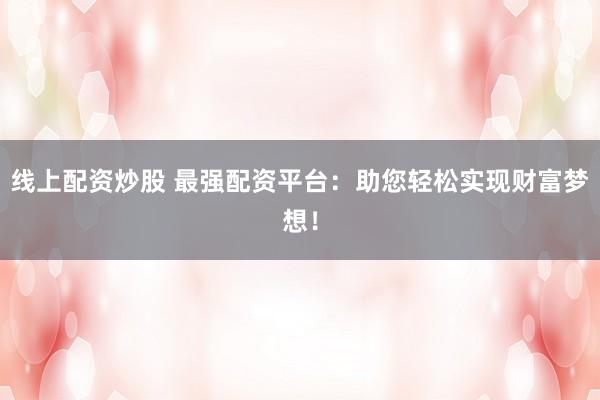 线上配资炒股 最强配资平台：助您轻松实现财富梦想！