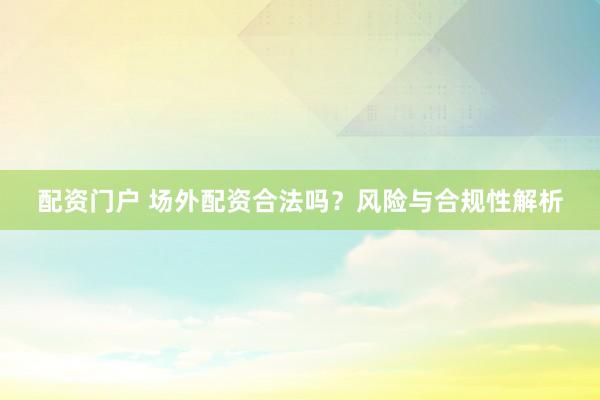 配资门户 场外配资合法吗?风险与合规性解析