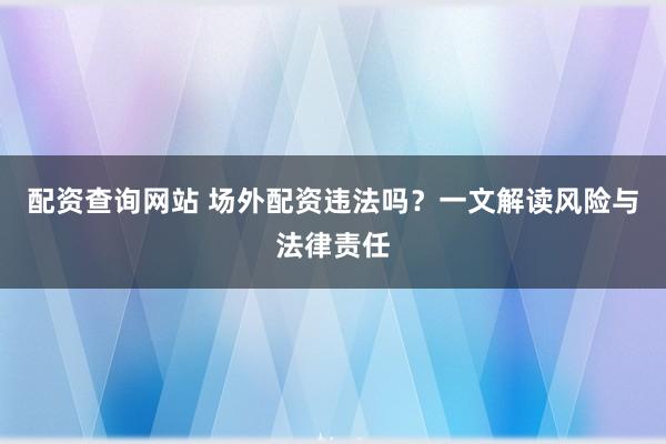 配资查询网站 场外配资违法吗?一文解读风险与法律责任
