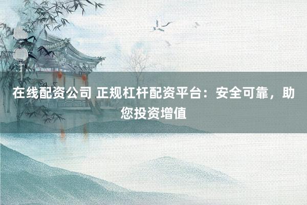 在线配资公司 正规杠杆配资平台:安全可靠,助您投资增值