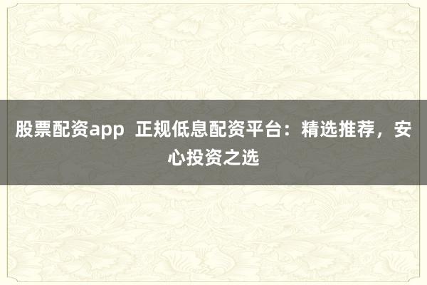 股票配资app  正规低息配资平台:精选推荐,安心投资之选