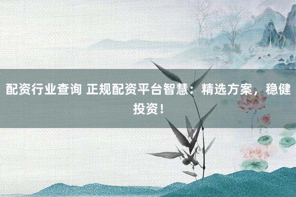配资行业查询 正规配资平台智慧:精选方案,稳健投资!