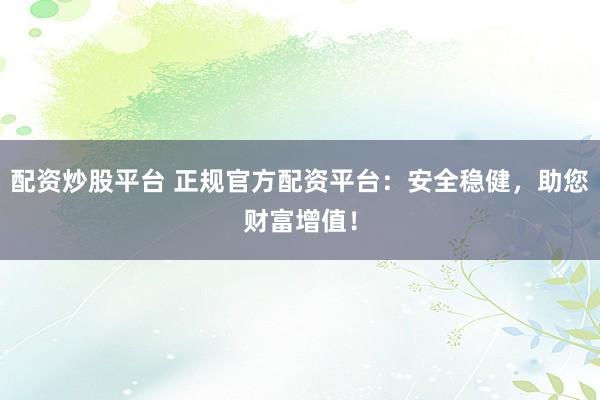 配资炒股平台 正规官方配资平台:安全稳健,助您财富增值!