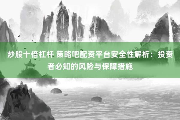 炒股十倍杠杆 策略吧配资平台安全性解析:投资者必知的风险与保障措施