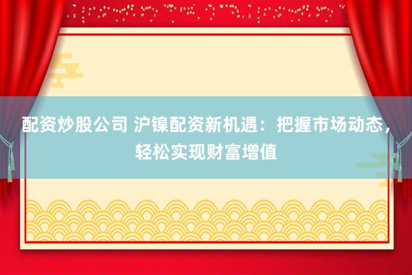 配资炒股公司 沪镍配资新机遇:把握市场动态,轻松实现财富增值