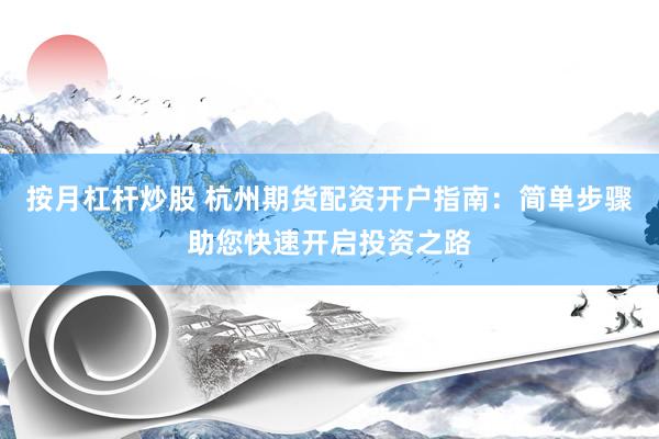 按月杠杆炒股 杭州期货配资开户指南:简单步骤助您快速开启投资之路