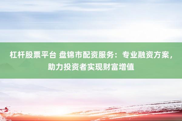 杠杆股票平台 盘锦市配资服务:专业融资方案,助力投资者实现财富增值
