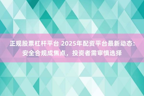 正规股票杠杆平台 2025年配资平台最新动态:安全合规成焦点,投资者需审慎选择