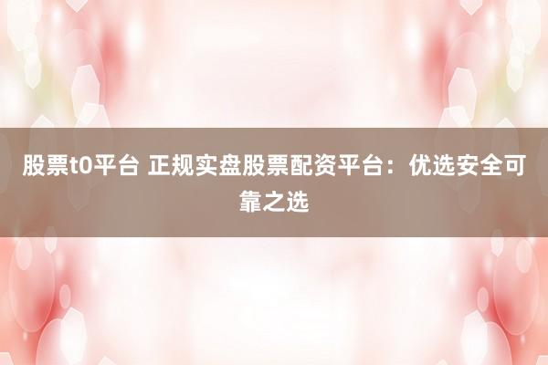 股票t0平台 正规实盘股票配资平台:优选安全可靠之选