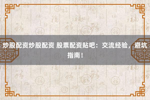 炒股配资炒股配资 股票配资贴吧:交流经验,避坑指南!