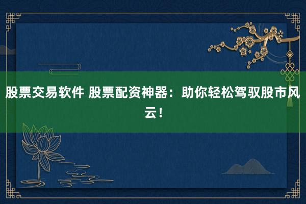 股票交易软件 股票配资神器:助你轻松驾驭股市风云!