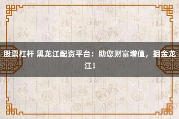 股票杠杆 黑龙江配资平台：助您财富增值，掘金龙江！
