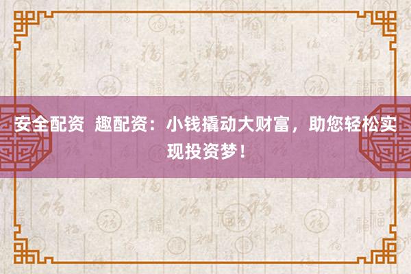 安全配资  趣配资：小钱撬动大财富，助您轻松实现投资梦！