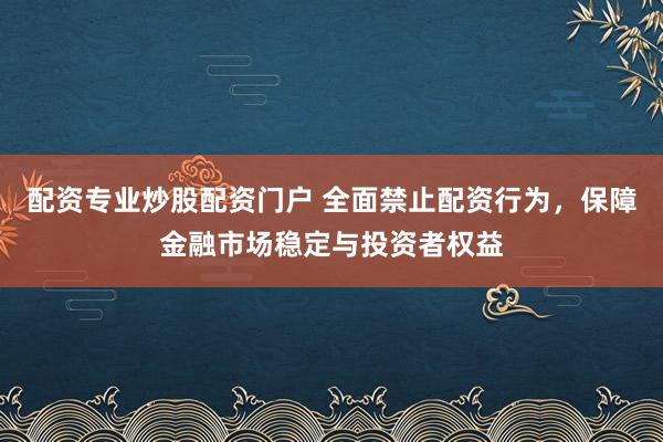 配资专业炒股配资门户 全面禁止配资行为,保障金融市场稳定与投资者权益