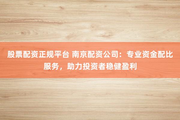 股票配资正规平台 南京配资公司:专业资金配比服务,助力投资者稳健盈利