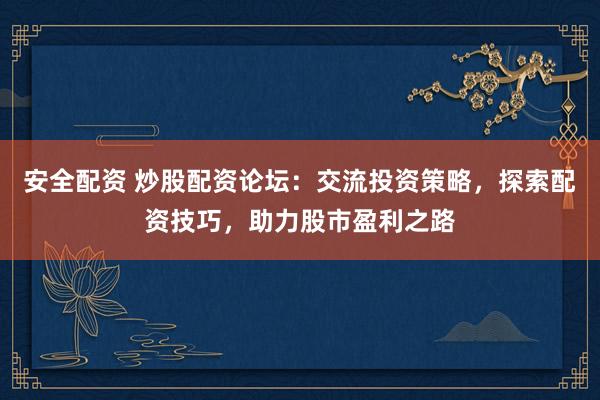 安全配资 炒股配资论坛:交流投资策略,探索配资技巧,助力股市盈利之路