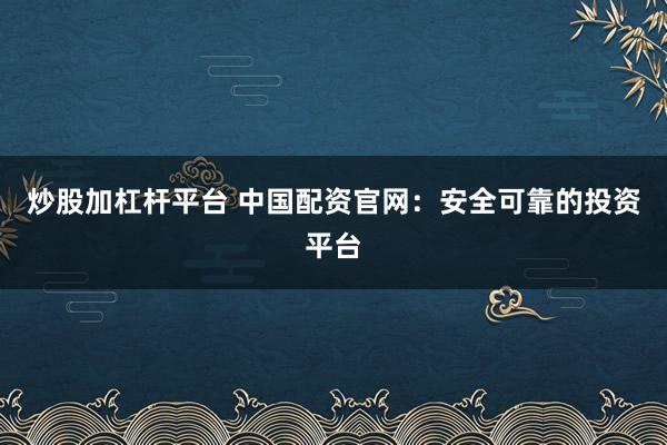 炒股加杠杆平台 中国配资官网：安全可靠的投资平台