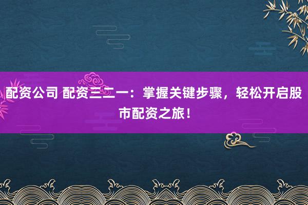 配资公司 配资三二一：掌握关键步骤，轻松开启股市配资之旅！