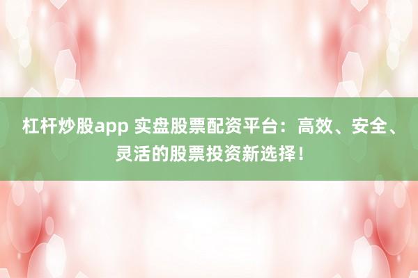 杠杆炒股app 实盘股票配资平台：高效、安全、灵活的股票投资新选择！