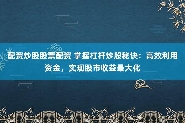 配资炒股股票配资 掌握杠杆炒股秘诀:高效利用资金,实现股市收益最大化