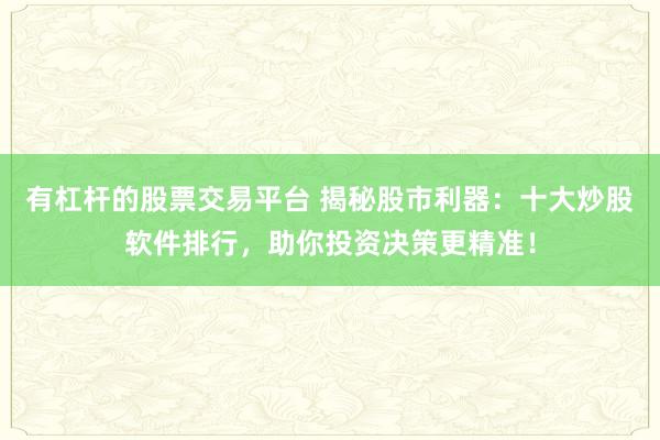 有杠杆的股票交易平台 揭秘股市利器：十大炒股软件排行，助你投资决策更精准！