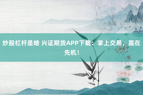 炒股杠杆是啥 兴证期货APP下载:掌上交易,赢在先机!