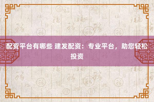 配资平台有哪些 建发配资:专业平台,助您轻松投资