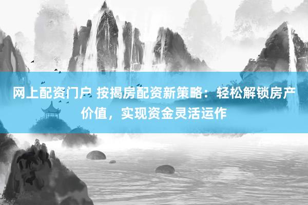 网上配资门户 按揭房配资新策略:轻松解锁房产价值,实现资金灵活运作