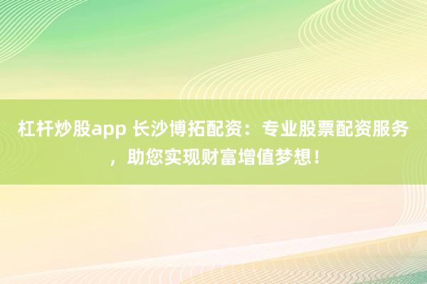 杠杆炒股app 长沙博拓配资：专业股票配资服务，助您实现财富增值梦想！