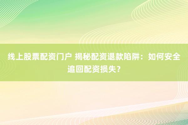 线上股票配资门户 揭秘配资退款陷阱:如何安全追回配资损失?