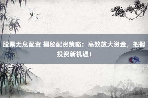 股票无息配资 揭秘配资策略:高效放大资金,把握投资新机遇!