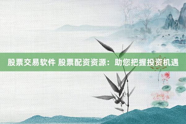股票交易软件 股票配资资源:助您把握投资机遇