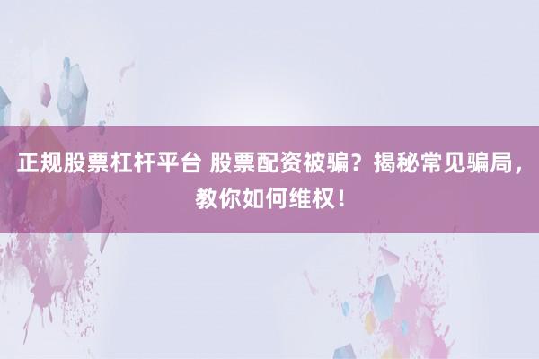 正规股票杠杆平台 股票配资被骗？揭秘常见骗局，教你如何维权！