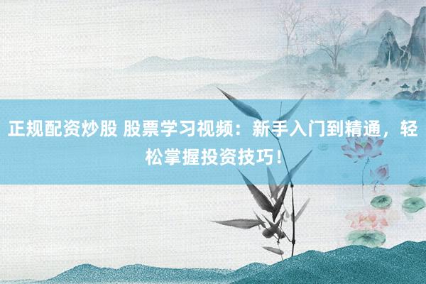 正规配资炒股 股票学习视频:新手入门到精通,轻松掌握投资技巧!