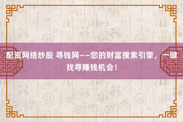 配资网络炒股 寻钱网——您的财富搜索引擎，一键找寻赚钱机会！