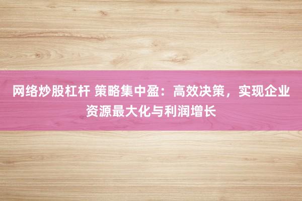 网络炒股杠杆 策略集中盈：高效决策，实现企业资源最大化与利润增长
