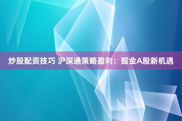 炒股配资技巧 沪深通策略盈利：掘金A股新机遇
