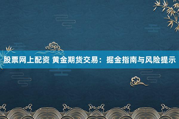股票网上配资 黄金期货交易：掘金指南与风险提示