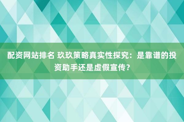 配资网站排名 玖玖策略真实性探究：是靠谱的投资助手还是虚假宣传？
