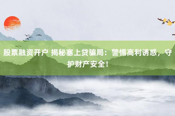 股票融资开户 揭秘塞上贷骗局：警惕高利诱惑，守护财产安全！