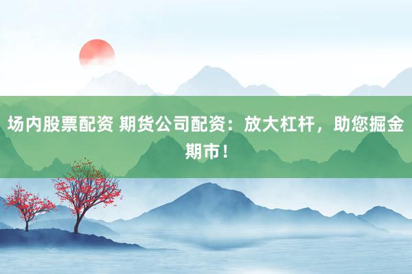 场内股票配资 期货公司配资：放大杠杆，助您掘金期市！