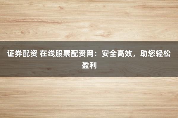 证券配资 在线股票配资网:安全高效,助您轻松盈利