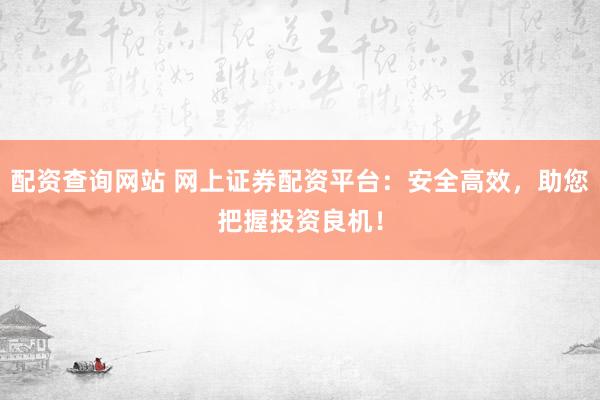 配资查询网站 网上证券配资平台：安全高效，助您把握投资良机！