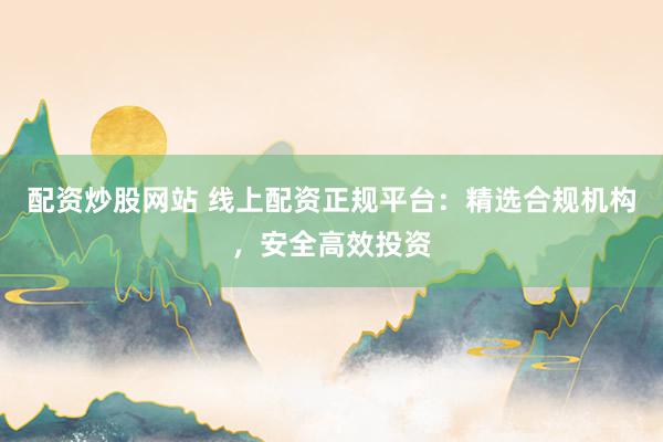 配资炒股网站 线上配资正规平台：精选合规机构，安全高效投资
