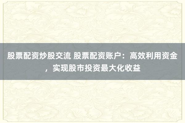 股票配资炒股交流 股票配资账户：高效利用资金，实现股市投资最大化收益