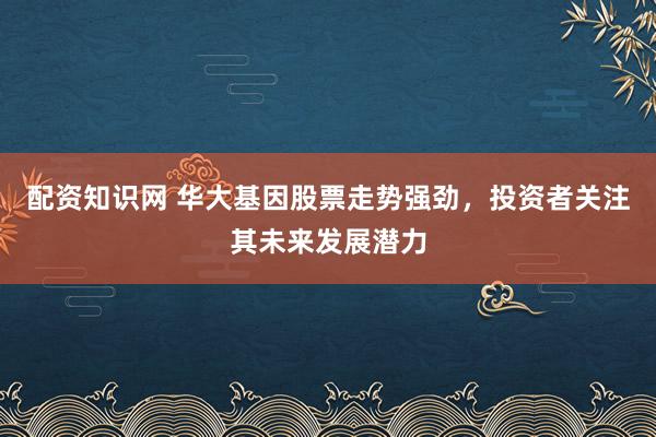 配资知识网 华大基因股票走势强劲，投资者关注其未来发展潜力